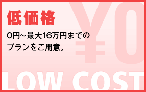 [低価格] 0円～最大16万円までのプランをご用意。