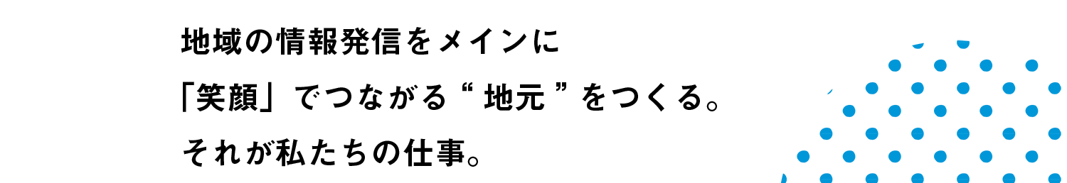 地域の情報発信をメインに「笑顔」でつながる“地元”をつくる。それが私たちの仕事。