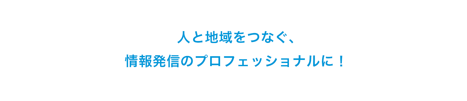 人と地域をつなぐ、情報発信のプロフェッショナルに！