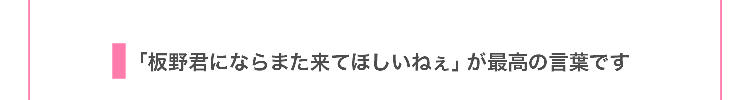 「板野君にならまた来てほしいねぇ」が最高の言葉です