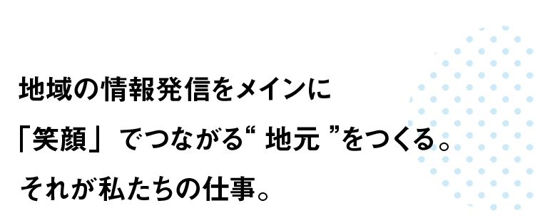 地域の情報発信をメインに「笑顔」でつながる“地元”をつくる。それが私たちの仕事。