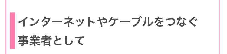 インターネットやケーブルをつなぐ事業者として