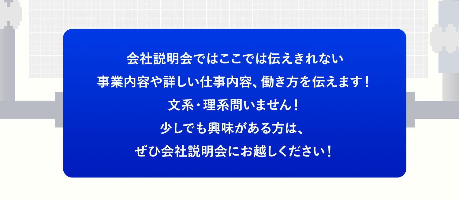 少しでも興味がある方は、ぜひ会社説明会にお越しください！