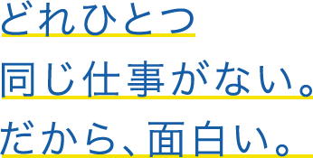 どれひとつ同じ仕事がない。だから、面白い。