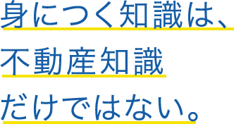 身につく知識は、不動産知識だけではない。