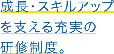 成長・スキルアップを支える充実の研修制度。