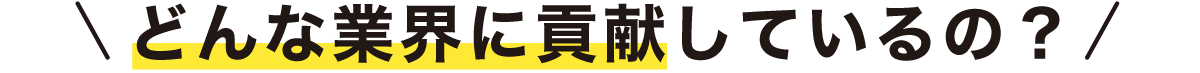 どんな業界に貢献しているの？