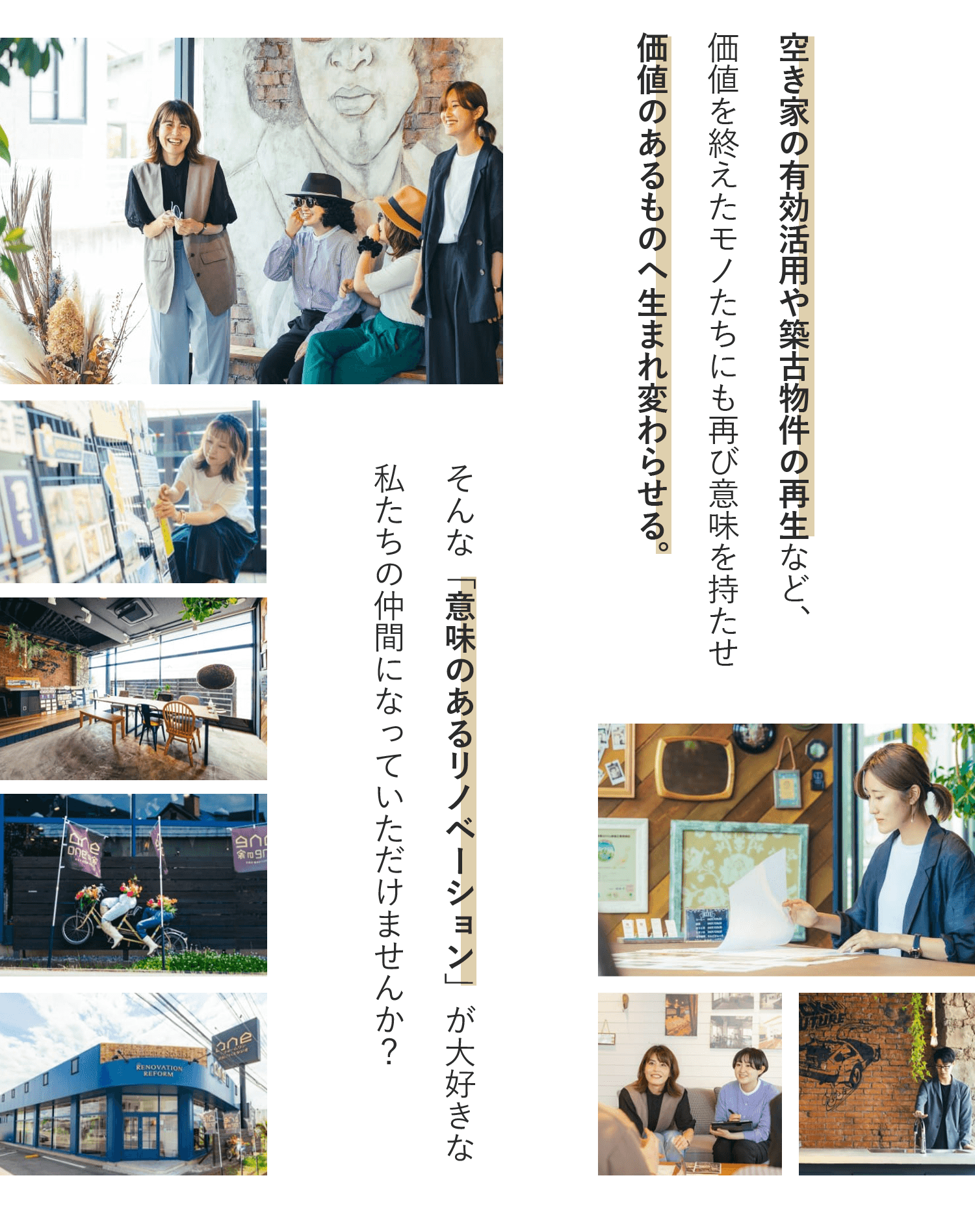 空き家の有効活用や築古物件の再生など、価値を終えたモノたちにも再び意味を持たせ価値のあるものへ生まれ変わらせる。 そんな「意味のあるリノベーション」が大好きな私たちの仲間になっていただけませんか？