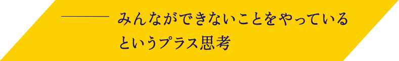 みんなができないことをやっているというプラス思考