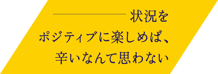 状況をポジティブに楽しめば、辛いなんて思わない