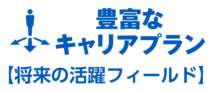 豊富なキャリアプラン【将来の活躍フィールド】