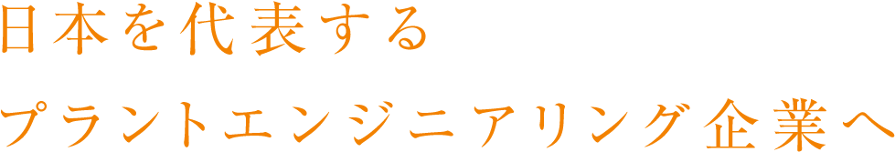 日本を代表するプラントエンジニアリング企業へ