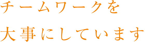 チームワークを大事にしています