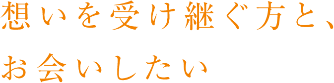 想いを受け継ぐ方と、お会いしたい
