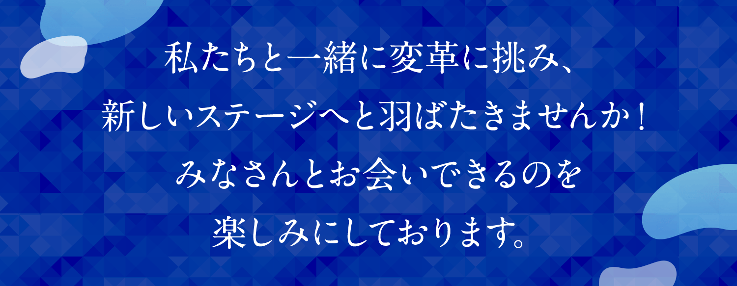私たちと一緒に変革に挑み、新しいステージへと羽ばたきませんか！ みなさんとお会いできるのを楽しみにしております。 