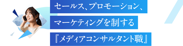 セールス、プロモーション、 マーケティングを制する 『メディアコンサルタント職』