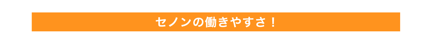 セノンの働きやすさ
            ！