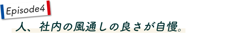 Episode4　人、社内の風通しの良さが自慢。