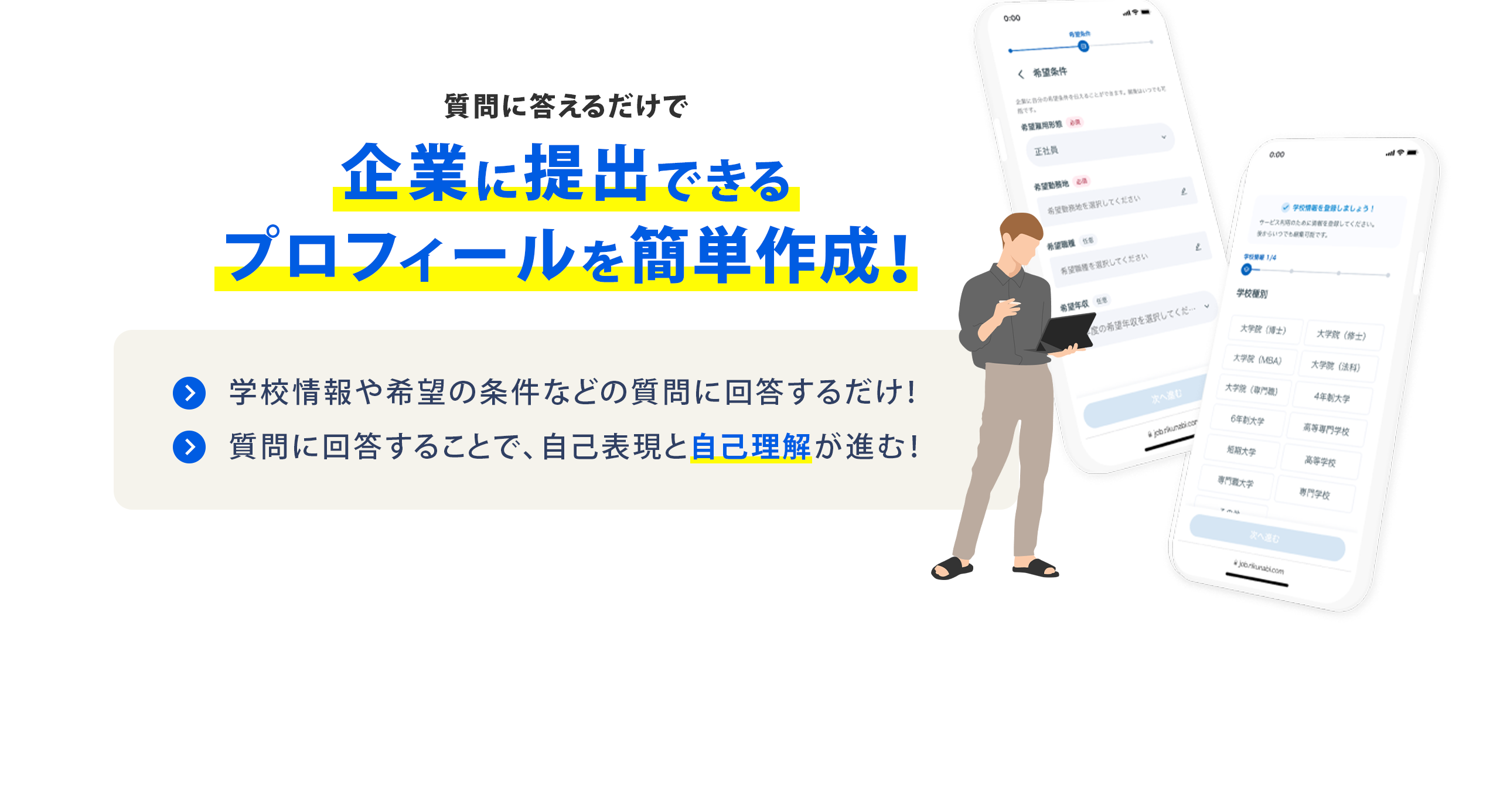 質問に答えるだけで 企業に提出できるプロフィールを簡単作成！ 学校情報や希望の条件などの質問に回答するだけ！ 質問に回答することで、自己表現と自己理解が進む