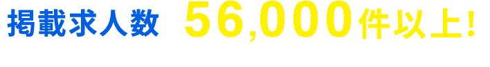 掲載求人数 56,000件以上※2025/1/15～9/30に表示回数が1回以上の求人数