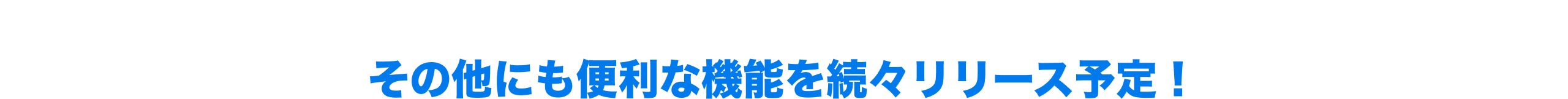 その他にも便利な機能を続々リリース予定！